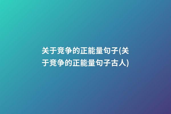 关于竞争的正能量句子(关于竞争的正能量句子古人)