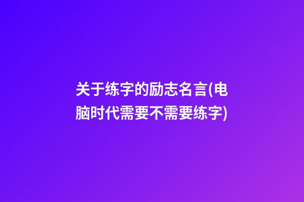 关于练字的励志名言(电脑时代需要不需要练字)