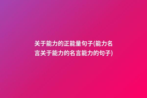 关于能力的正能量句子(能力名言关于能力的名言能力的句子)