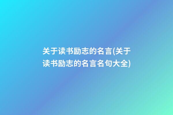 关于读书励志的名言(关于读书励志的名言名句大全)