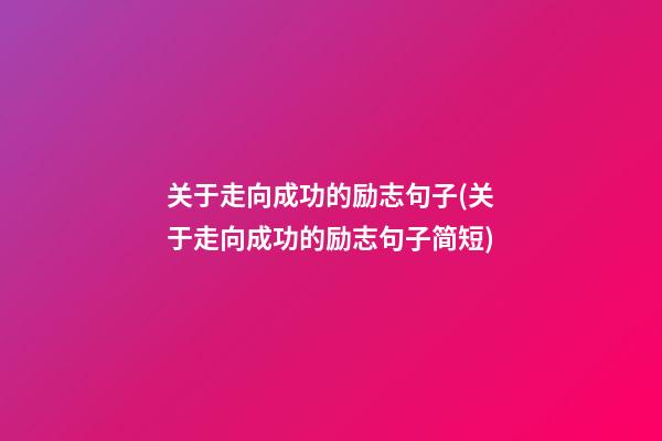 关于走向成功的励志句子(关于走向成功的励志句子简短)