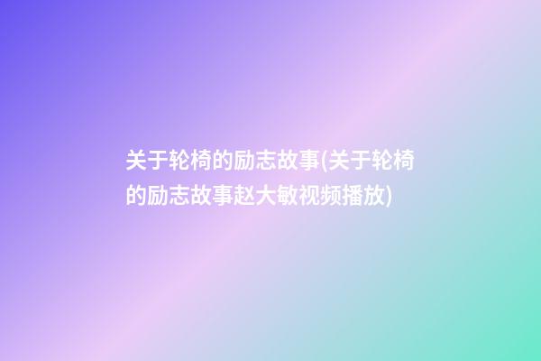 关于轮椅的励志故事(关于轮椅的励志故事赵大敏视频播放)