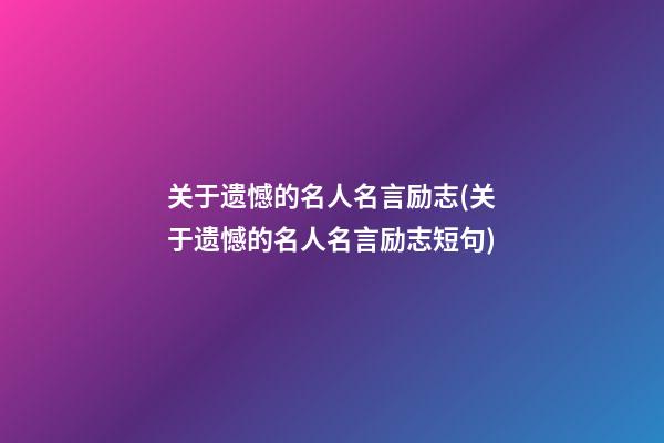 关于遗憾的名人名言励志(关于遗憾的名人名言励志短句)