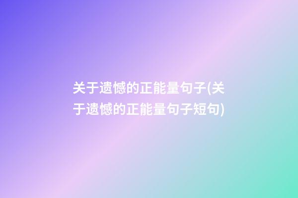 关于遗憾的正能量句子(关于遗憾的正能量句子短句)