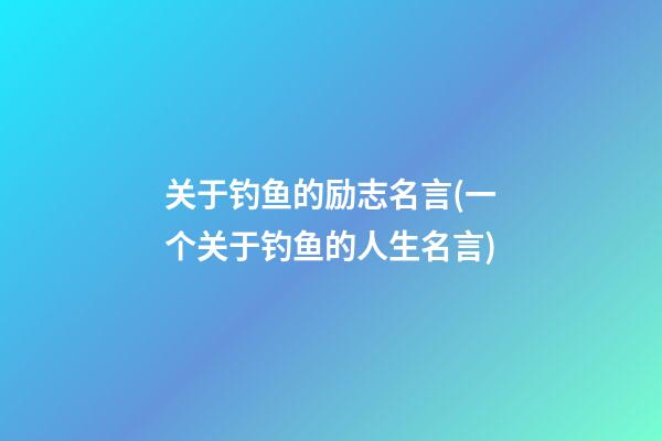 关于钓鱼的励志名言(一个关于钓鱼的人生名言)