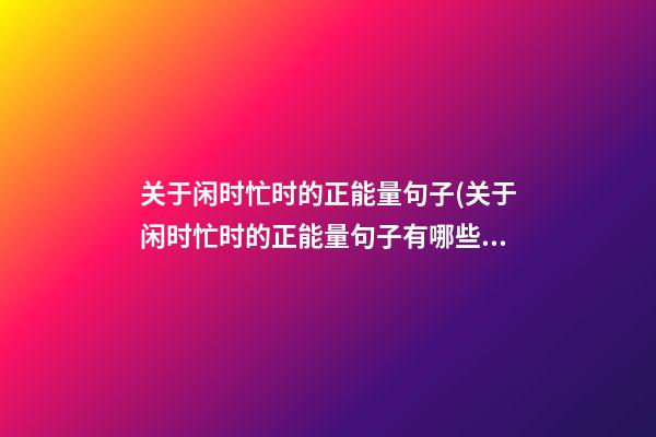 关于闲时忙时的正能量句子(关于闲时忙时的正能量句子有哪些)