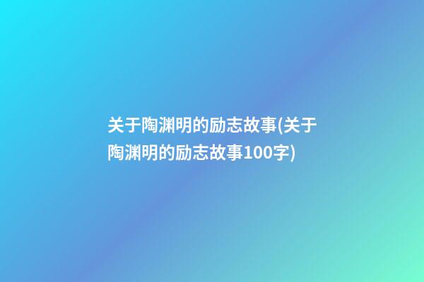 关于陶渊明的励志故事(关于陶渊明的励志故事100字)