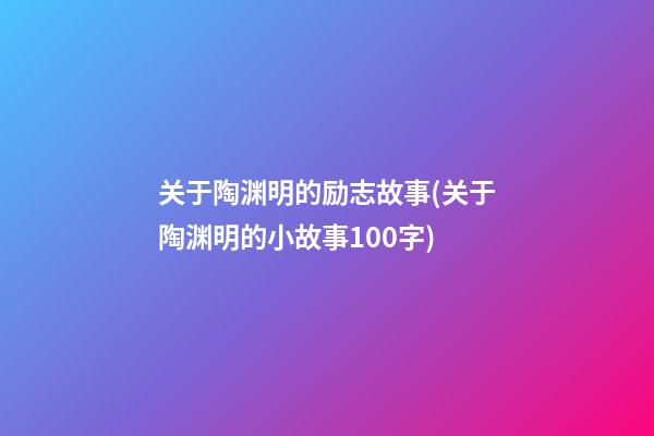 关于陶渊明的励志故事(关于陶渊明的小故事100字)