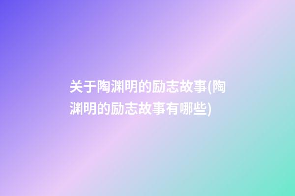 关于陶渊明的励志故事(陶渊明的励志故事有哪些)