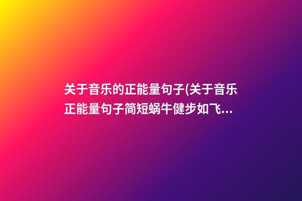 关于音乐的正能量句子(关于音乐正能量句子简短蜗牛健步如飞)