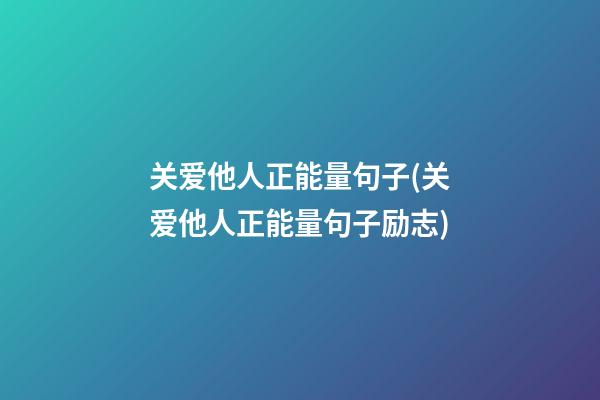 关爱他人正能量句子(关爱他人正能量句子励志)