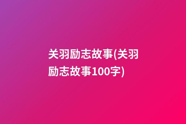 关羽励志故事(关羽励志故事100字)