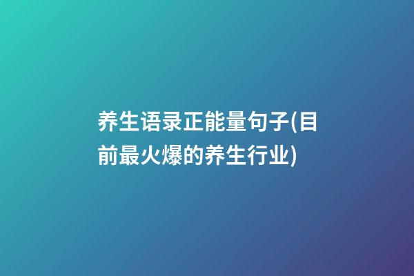 养生语录正能量句子(目前最火爆的养生行业)