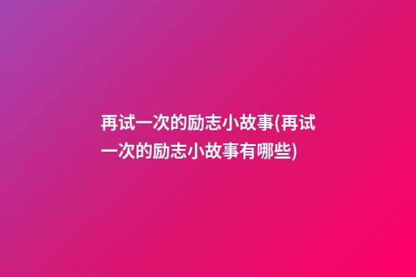 再试一次的励志小故事(再试一次的励志小故事有哪些)