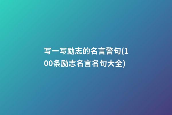 写一写励志的名言警句(100条励志名言名句大全)