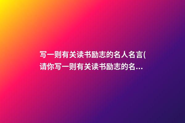 写一则有关读书励志的名人名言(请你写一则有关读书励志的名人名言张贴在教室里)