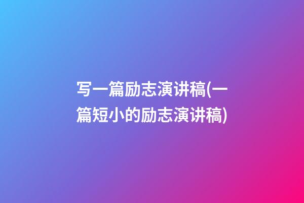 写一篇励志演讲稿(一篇短小的励志演讲稿)