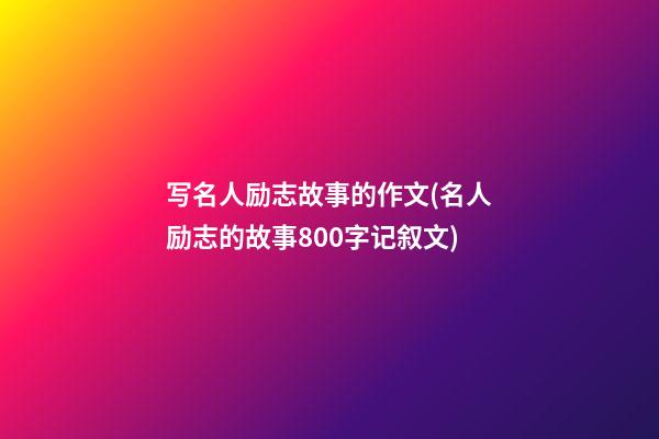 写名人励志故事的作文(名人励志的故事800字记叙文)