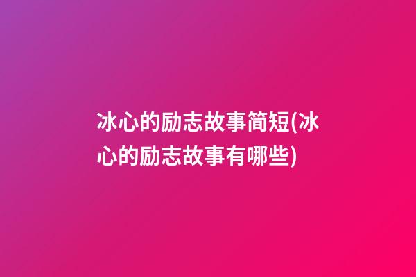 冰心的励志故事简短(冰心的励志故事有哪些)