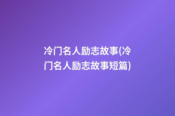 冷门名人励志故事(冷门名人励志故事短篇)