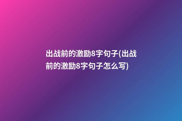 出战前的激励8字句子(出战前的激励8字句子怎么写)