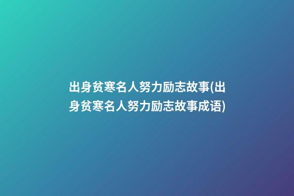 出身贫寒名人努力励志故事(出身贫寒名人努力励志故事成语)