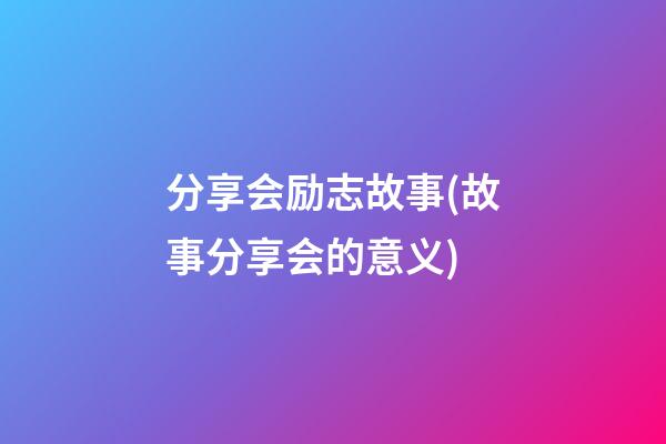 分享会励志故事(故事分享会的意义)