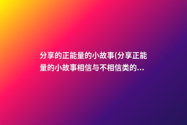 分享的正能量的小故事(分享正能量的小故事相信与不相信类的故事)