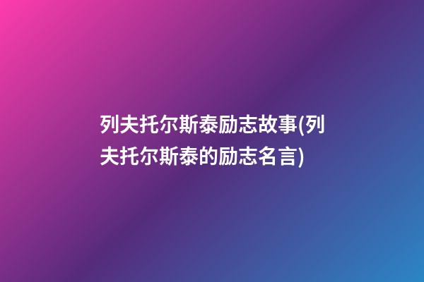 列夫托尔斯泰励志故事(列夫托尔斯泰的励志名言)