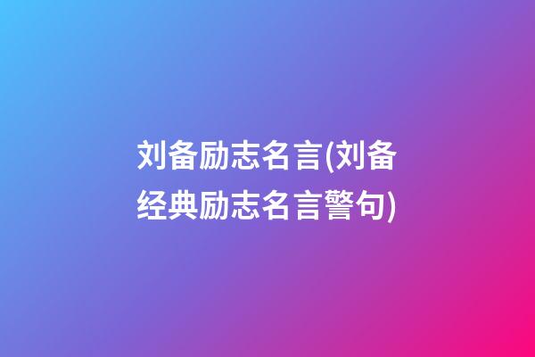 刘备励志名言(刘备经典励志名言警句)