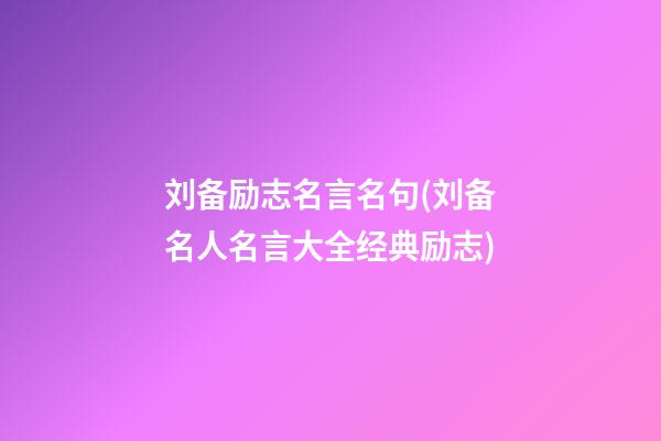 刘备励志名言名句(刘备名人名言大全经典励志)