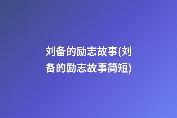 刘备的励志故事(刘备的励志故事简短)