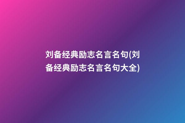 刘备经典励志名言名句(刘备经典励志名言名句大全)