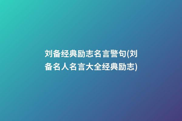 刘备经典励志名言警句(刘备名人名言大全经典励志)