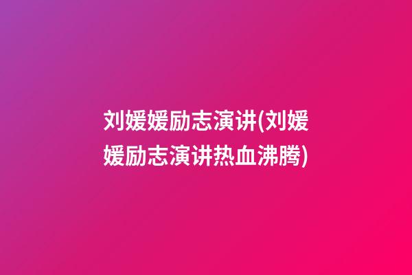 刘媛媛励志演讲(刘媛媛励志演讲热血沸腾)