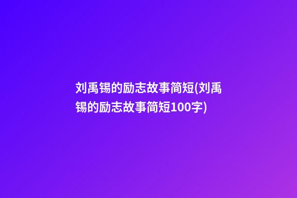 刘禹锡的励志故事简短(刘禹锡的励志故事简短100字)