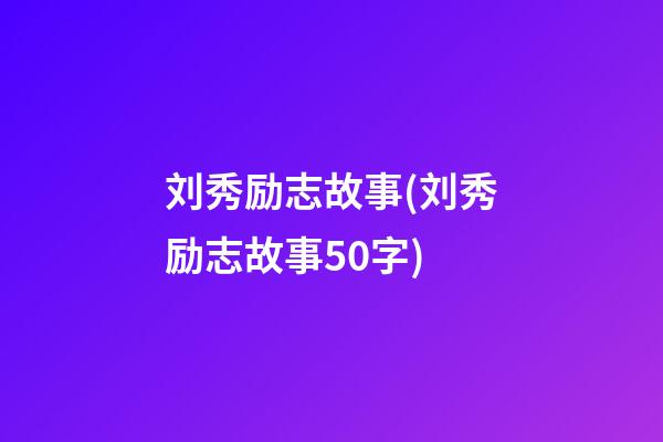 刘秀励志故事(刘秀励志故事50字)