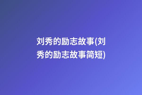 刘秀的励志故事(刘秀的励志故事简短)