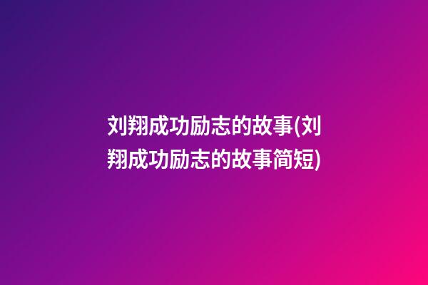 刘翔成功励志的故事(刘翔成功励志的故事简短)