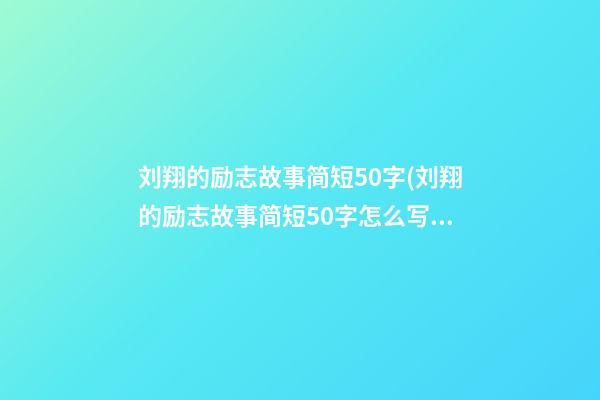 刘翔的励志故事简短50字(刘翔的励志故事简短50字怎么写)