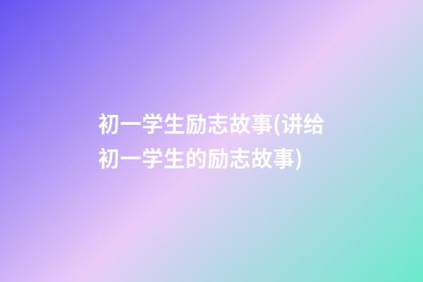 初一学生励志故事(讲给初一学生的励志故事)