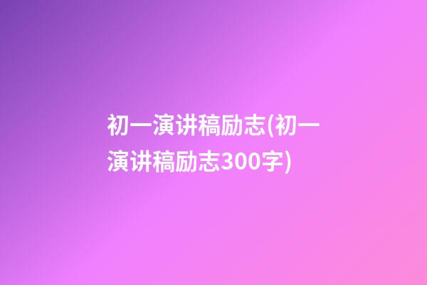 初一演讲稿励志(初一演讲稿励志300字)