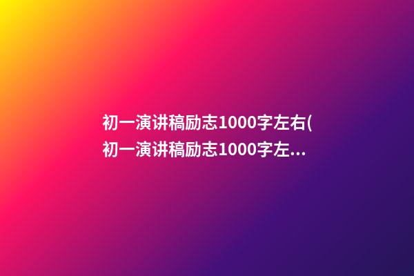 初一演讲稿励志1000字左右(初一演讲稿励志1000字左右作文)