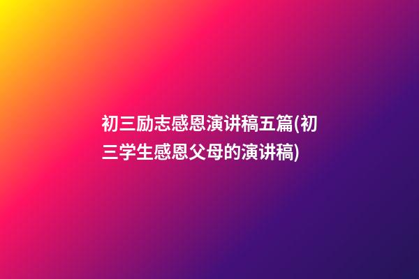 初三励志感恩演讲稿五篇(初三学生感恩父母的演讲稿)