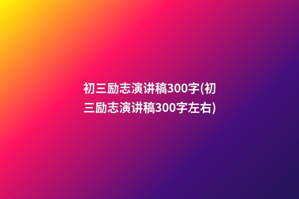 初三励志演讲稿300字(初三励志演讲稿300字左右)