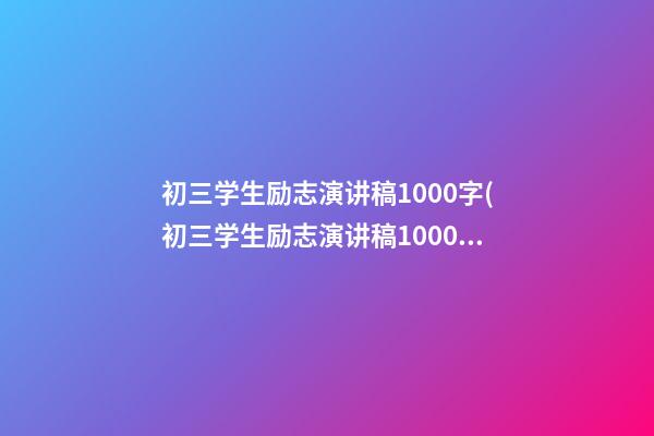 初三学生励志演讲稿1000字(初三学生励志演讲稿1000字左右)