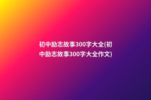 初中励志故事300字大全(初中励志故事300字大全作文)