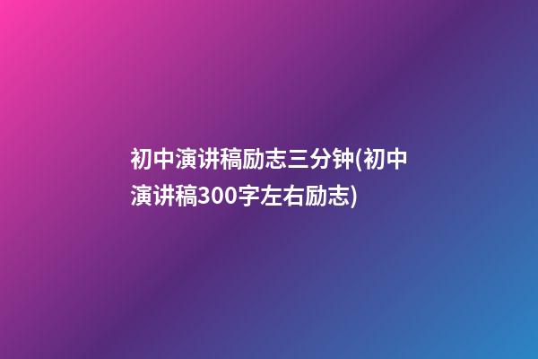 初中演讲稿励志三分钟(初中演讲稿300字左右励志)