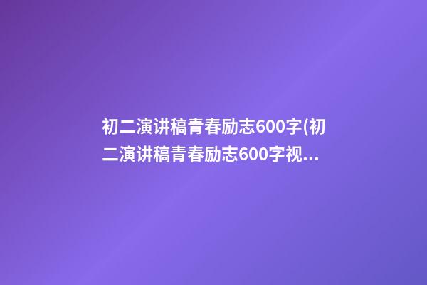 初二演讲稿青春励志600字(初二演讲稿青春励志600字视频)