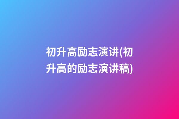 初升高励志演讲(初升高的励志演讲稿)